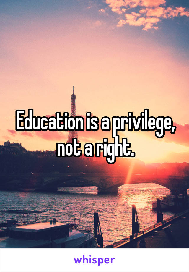 Education is a privilege, not a right.