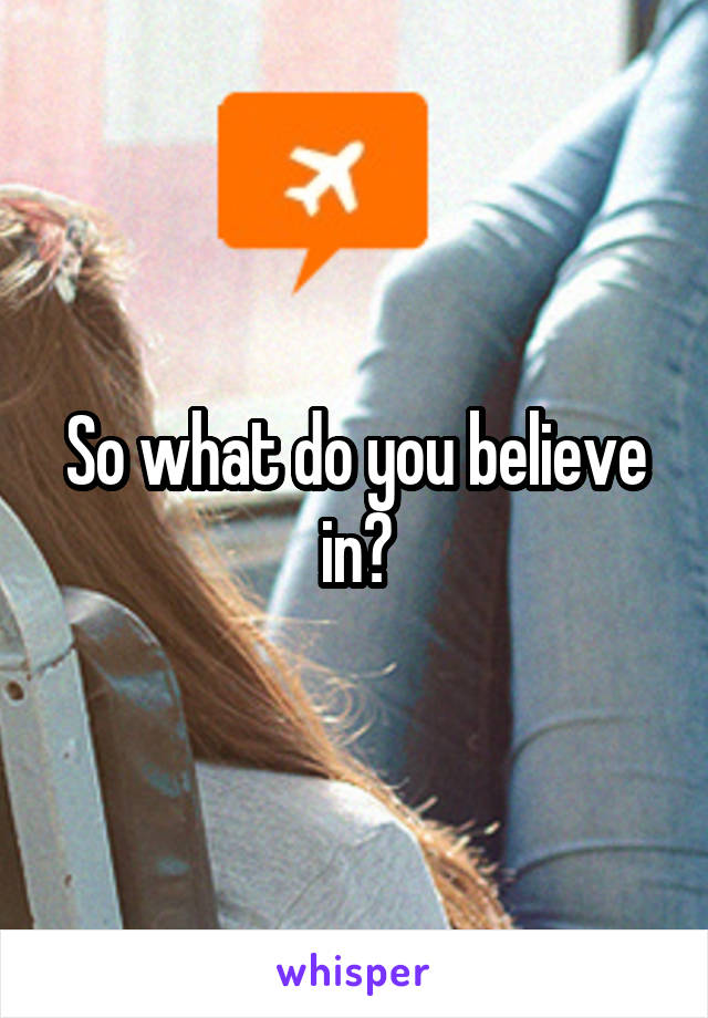 So what do you believe in?