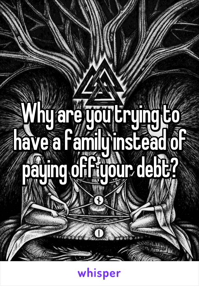 Why are you trying to have a family instead of paying off your debt?