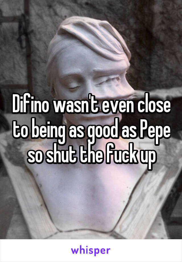 Difino wasn't even close to being as good as Pepe so shut the fuck up