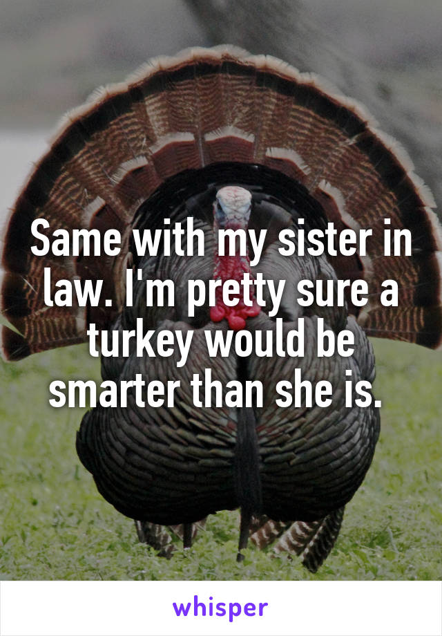 Same with my sister in law. I'm pretty sure a turkey would be smarter than she is. 