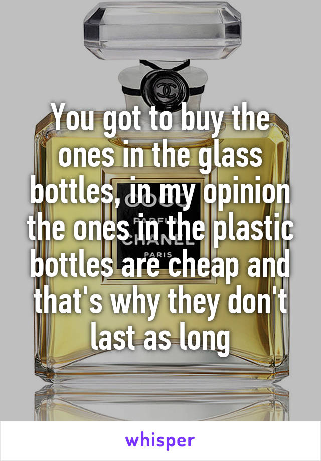 You got to buy the ones in the glass bottles, in my opinion the ones in the plastic bottles are cheap and that's why they don't last as long