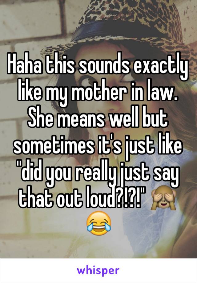 Haha this sounds exactly like my mother in law. She means well but sometimes it's just like "did you really just say that out loud?!?!" 🙈😂