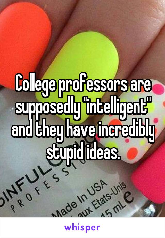 College professors are supposedly "intelligent" and they have incredibly stupid ideas.