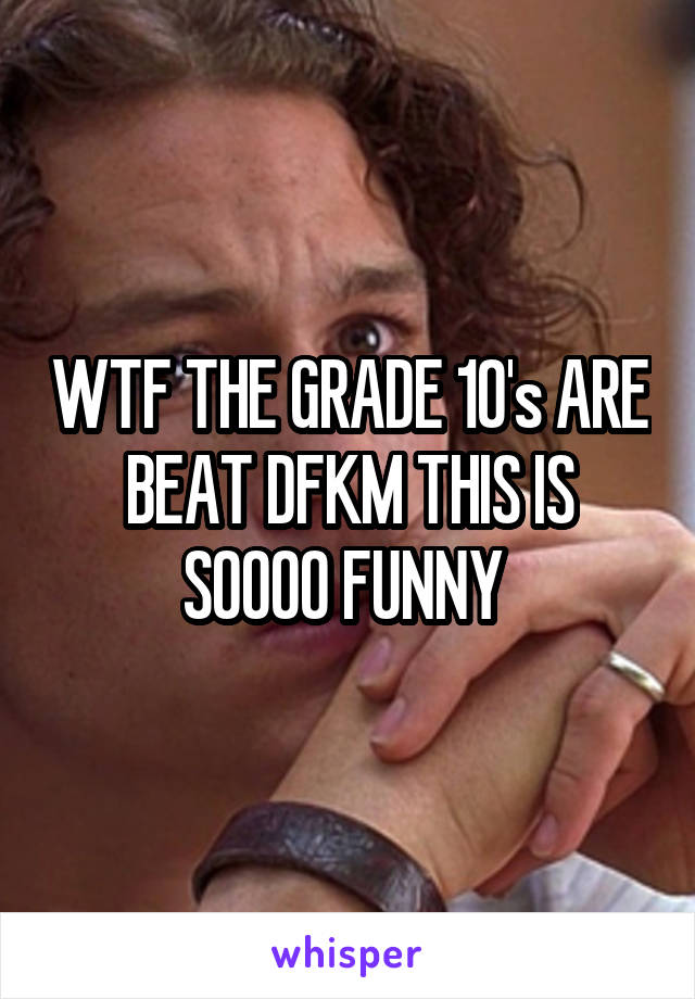 WTF THE GRADE 10's ARE BEAT DFKM THIS IS SOOOO FUNNY 