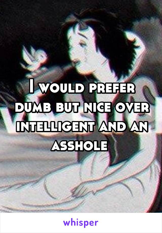 I would prefer dumb but nice over intelligent and an asshole 