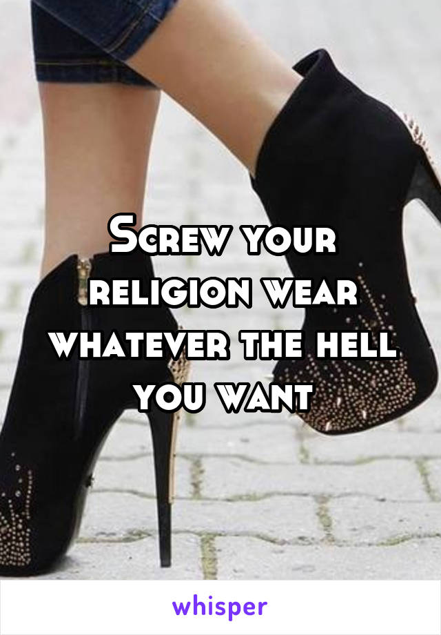 Screw your religion wear whatever the hell you want