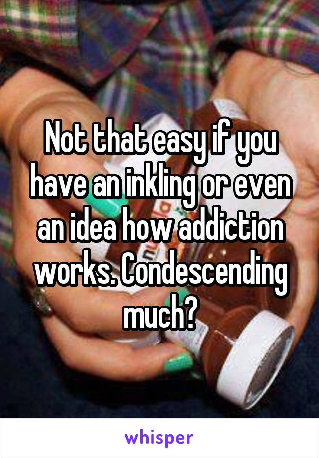 Not that easy if you have an inkling or even an idea how addiction works. Condescending much?