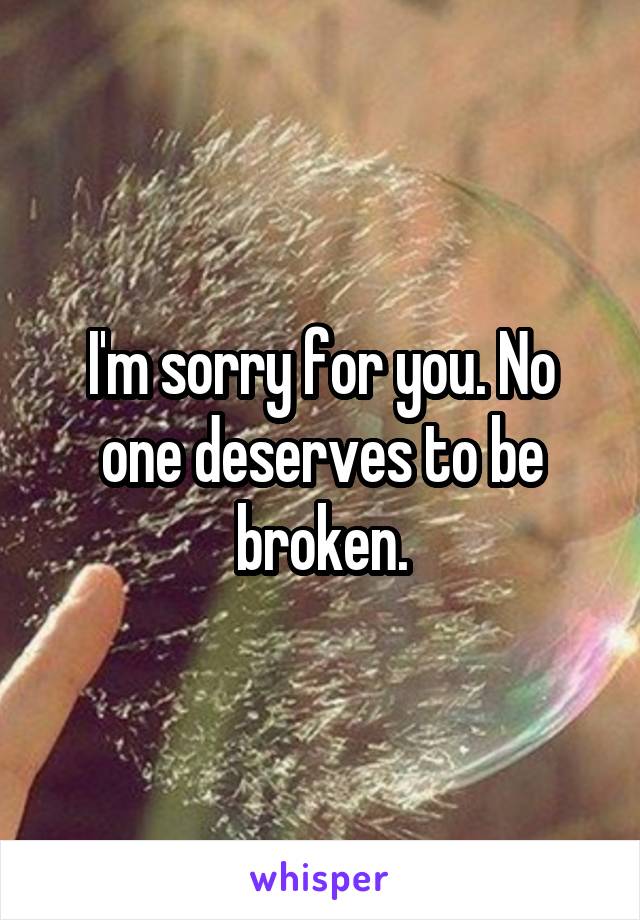 I'm sorry for you. No one deserves to be broken.