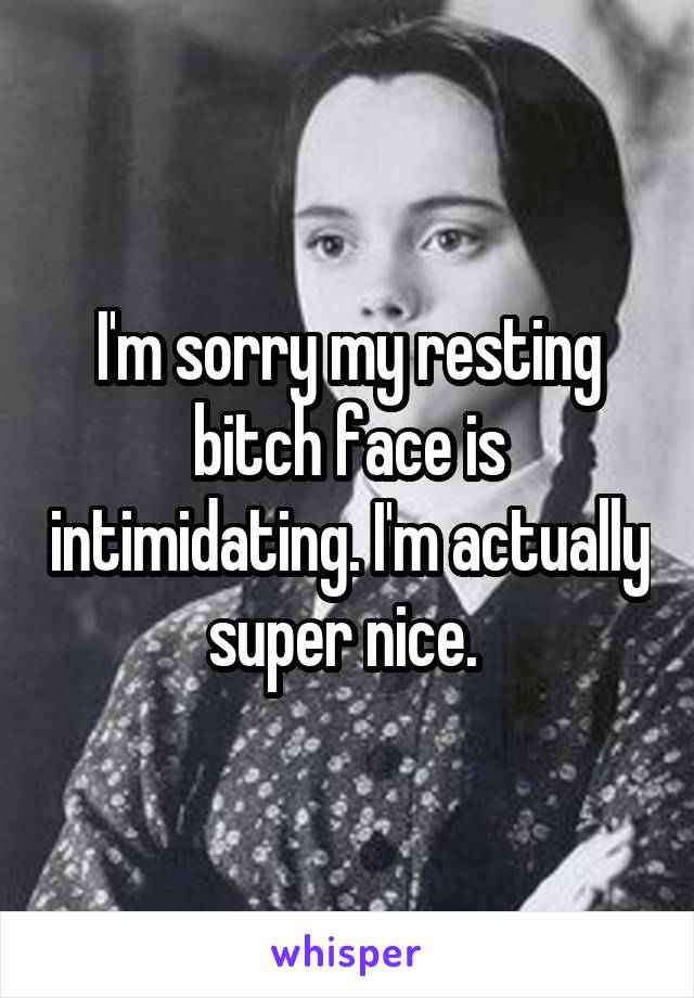 I'm sorry my resting bitch face is intimidating. I'm actually super nice. 