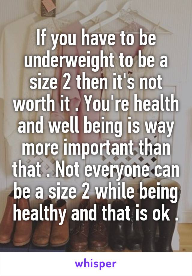 If you have to be underweight to be a size 2 then it's not worth it . You're health and well being is way more important than that . Not everyone can be a size 2 while being healthy and that is ok . 