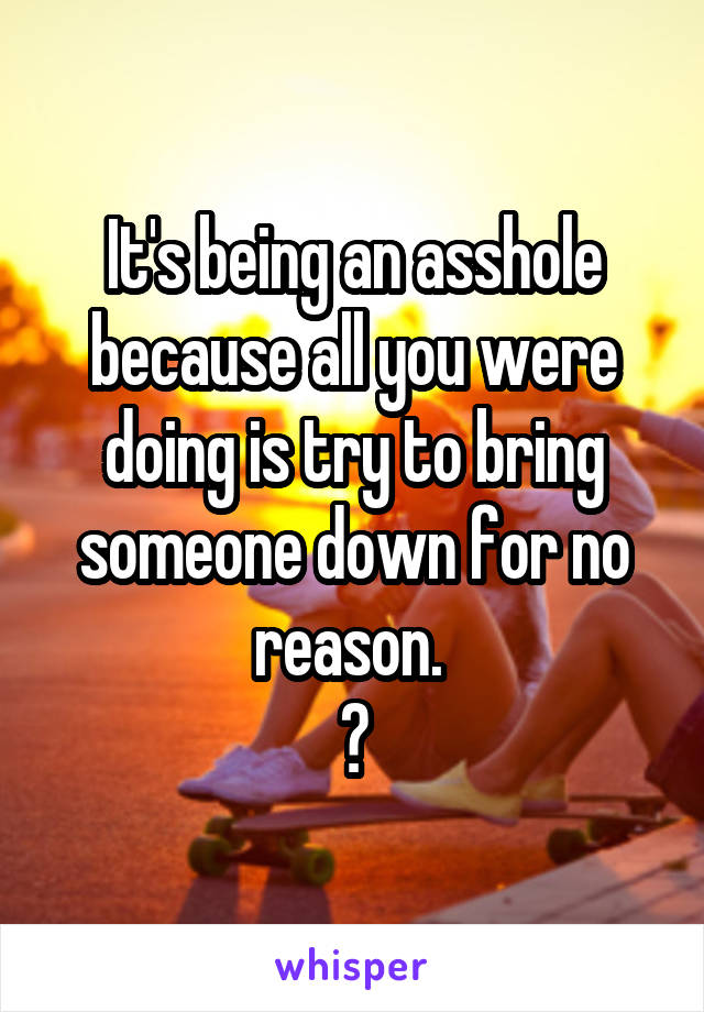 It's being an asshole because all you were doing is try to bring someone down for no reason. 
😊