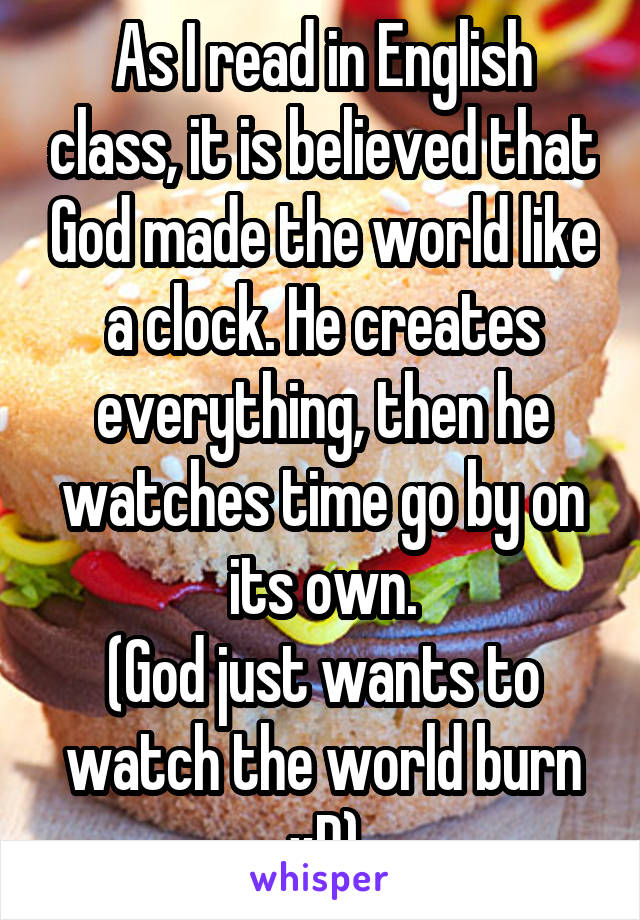 As I read in English class, it is believed that God made the world like a clock. He creates everything, then he watches time go by on its own.
(God just wants to watch the world burn xD)