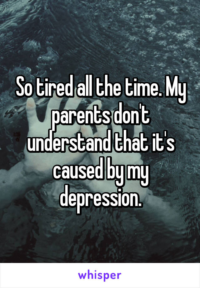 So tired all the time. My parents don't understand that it's caused by my depression.