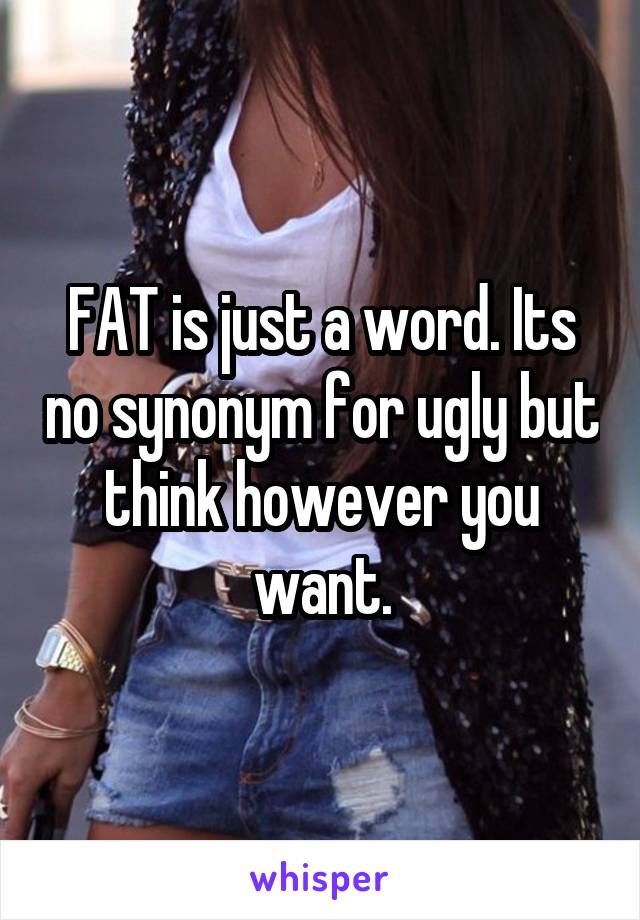 FAT is just a word. Its no synonym for ugly but think however you want.