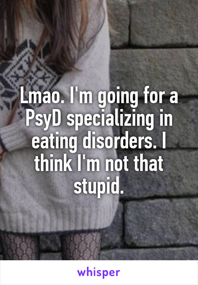 Lmao. I'm going for a PsyD specializing in eating disorders. I think I'm not that stupid.