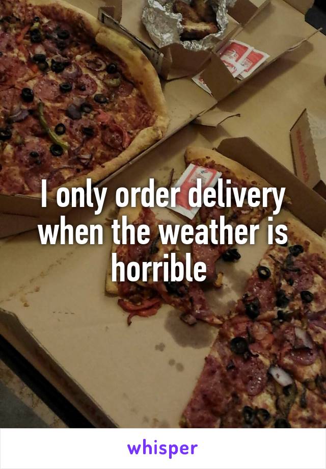 I only order delivery when the weather is horrible 