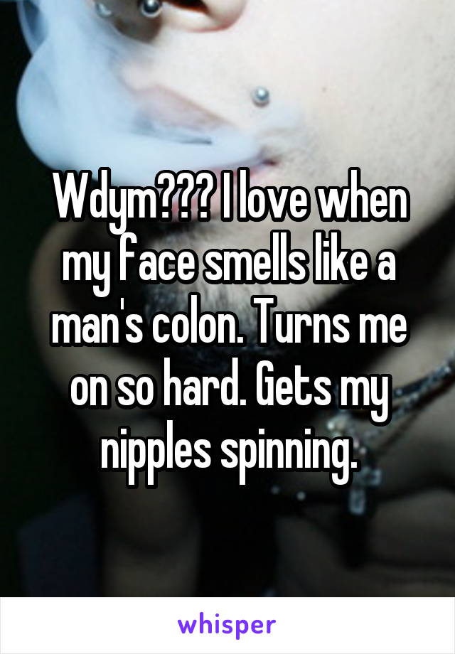 Wdym??? I love when my face smells like a man's colon. Turns me on so hard. Gets my nipples spinning.