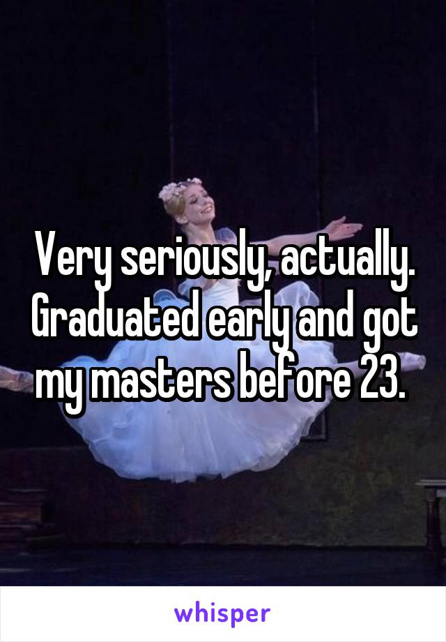 Very seriously, actually. Graduated early and got my masters before 23. 