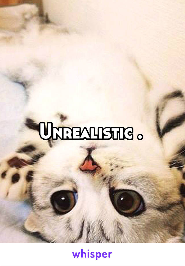 Unrealistic . 