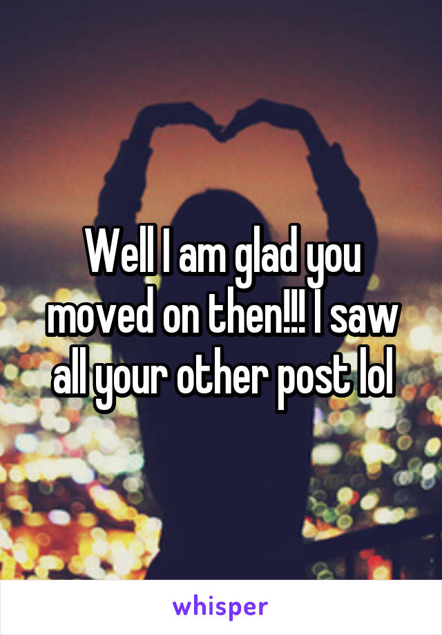 Well I am glad you moved on then!!! I saw all your other post lol