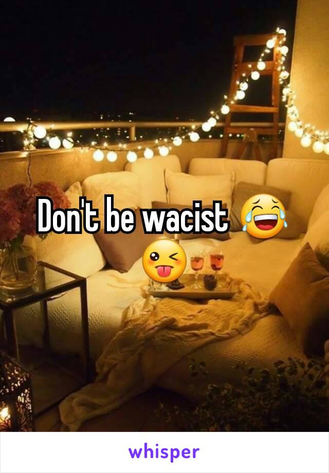 Don't be wacist 😂😜