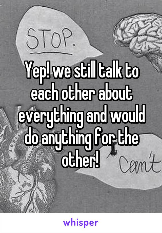 Yep! we still talk to each other about everything and would do anything for the other! 