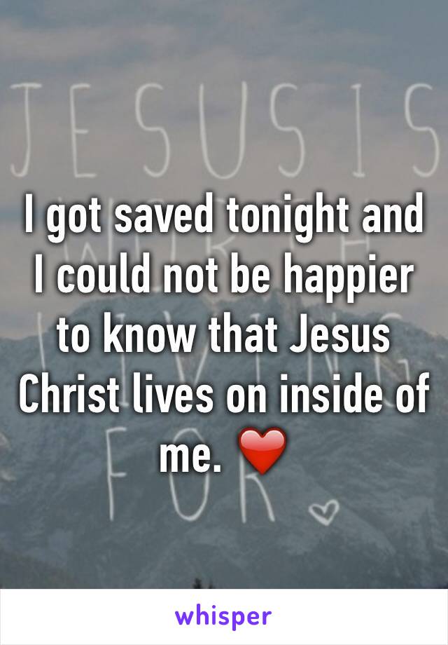 I got saved tonight and I could not be happier to know that Jesus Christ lives on inside of me. ❤️