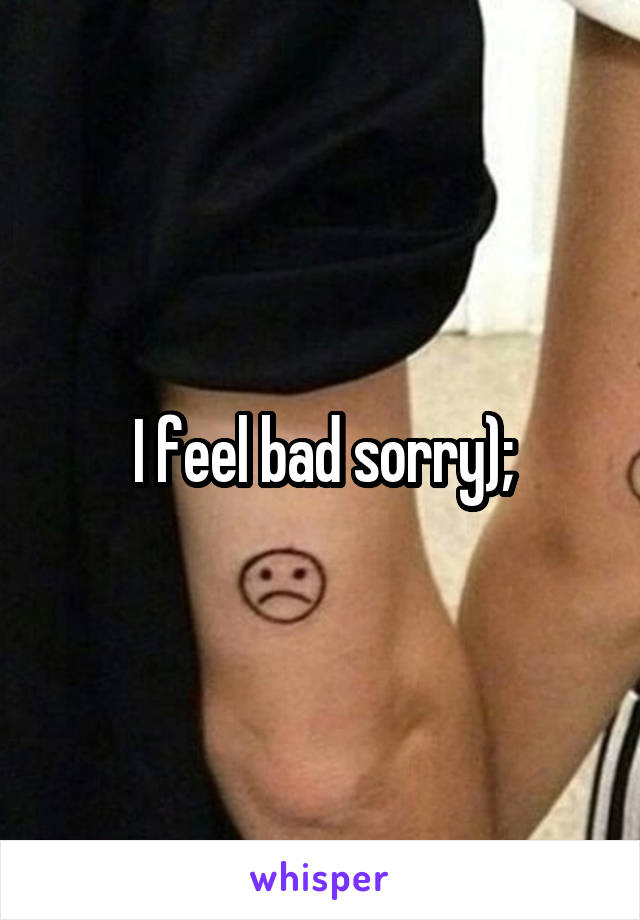 I feel bad sorry);