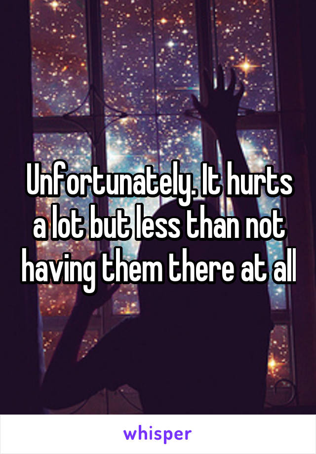 Unfortunately. It hurts a lot but less than not having them there at all