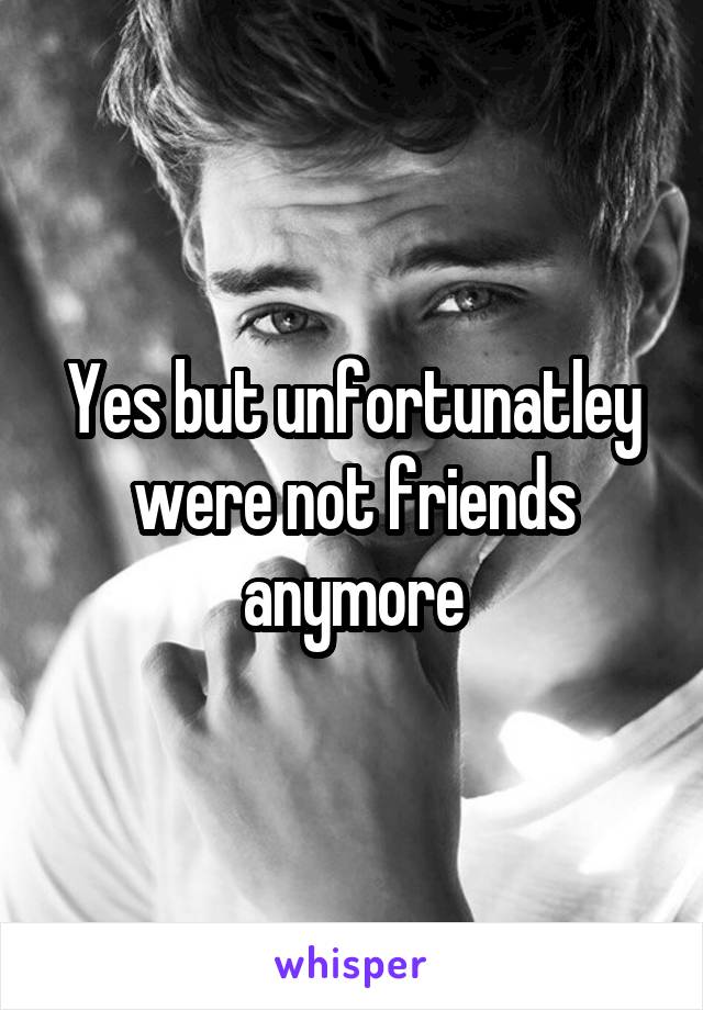 Yes but unfortunatley were not friends anymore