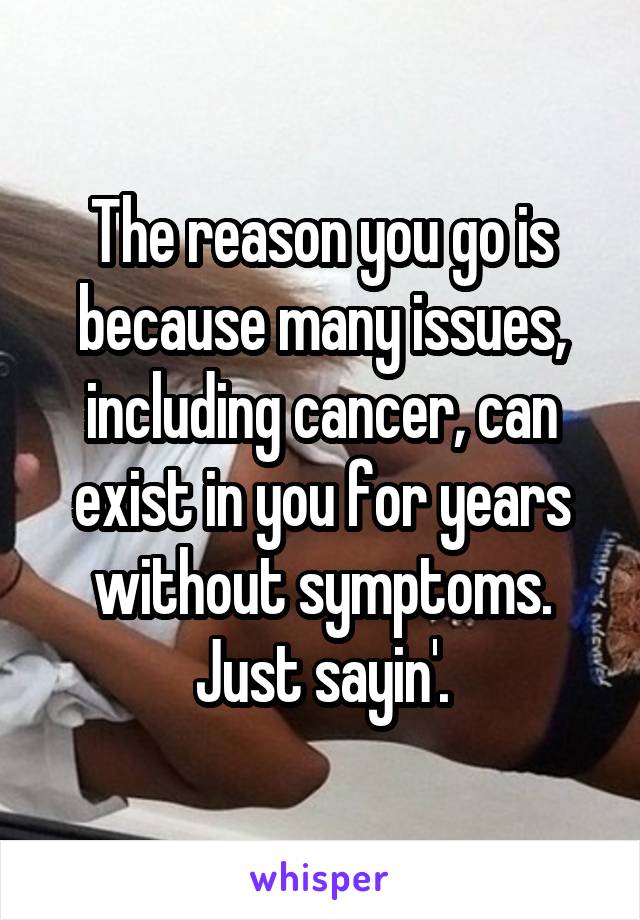 The reason you go is because many issues, including cancer, can exist in you for years without symptoms.
Just sayin'.