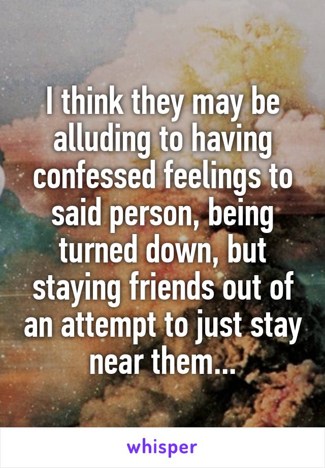 I think they may be alluding to having confessed feelings to said person, being turned down, but staying friends out of an attempt to just stay near them...