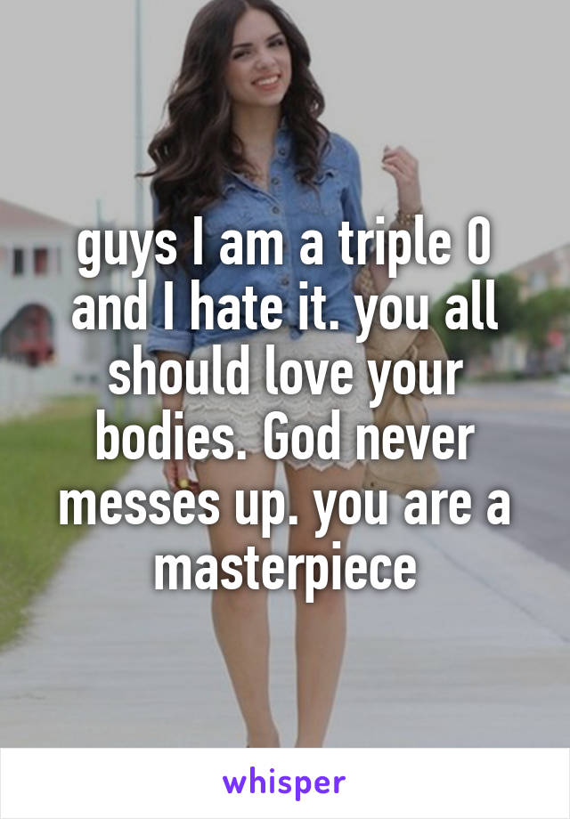 guys I am a triple 0 and I hate it. you all should love your bodies. God never messes up. you are a masterpiece