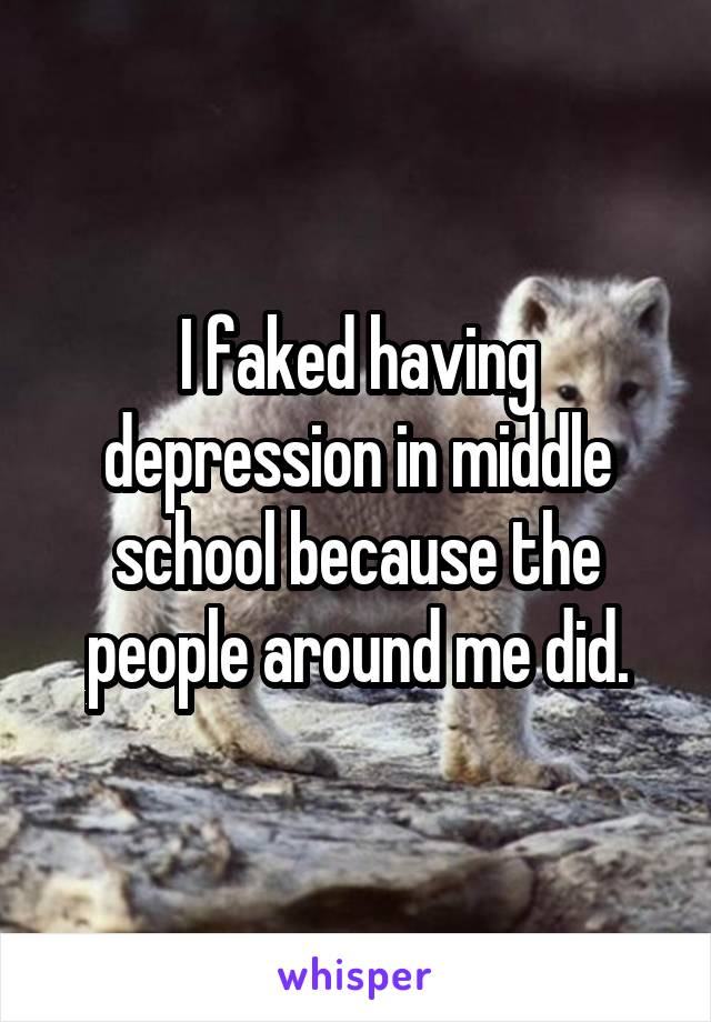 I faked having depression in middle school because the people around me did.
