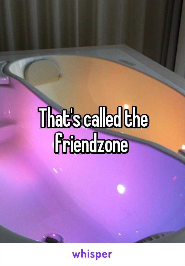 That's called the friendzone 