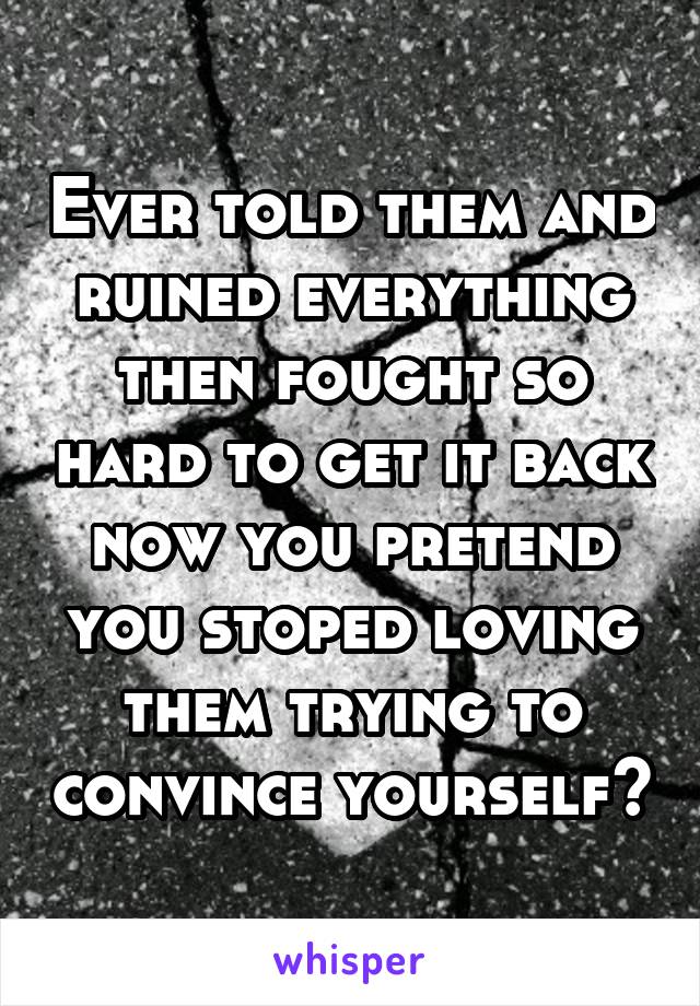 Ever told them and ruined everything then fought so hard to get it back now you pretend you stoped loving them trying to convince yourself?