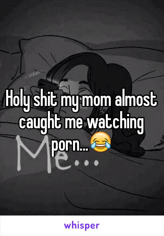 Holy shit my mom almost caught me watching porn...😂