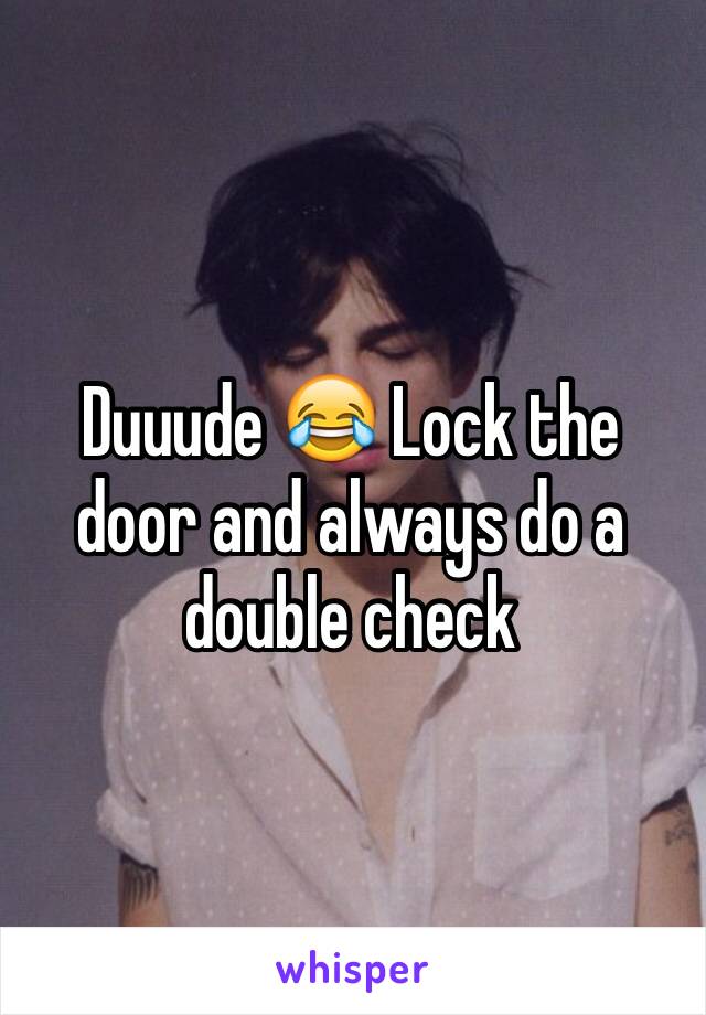Duuude 😂 Lock the door and always do a double check