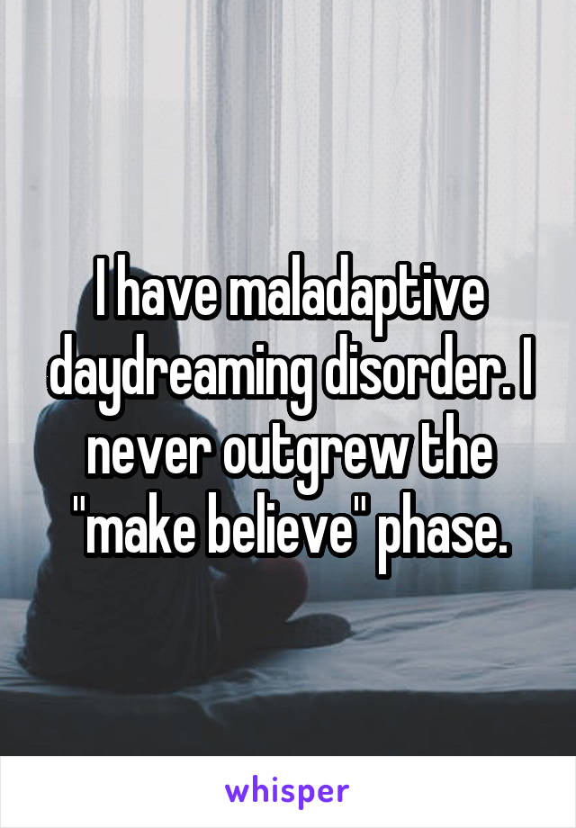 I have maladaptive daydreaming disorder. I never outgrew the "make believe" phase.