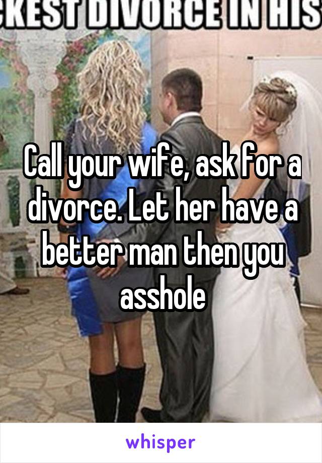 Call your wife, ask for a divorce. Let her have a better man then you asshole