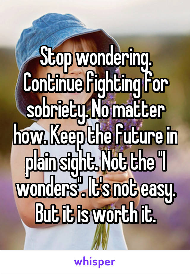 Stop wondering. Continue fighting for sobriety. No matter how. Keep the future in plain sight. Not the "I wonders". It's not easy. But it is worth it.