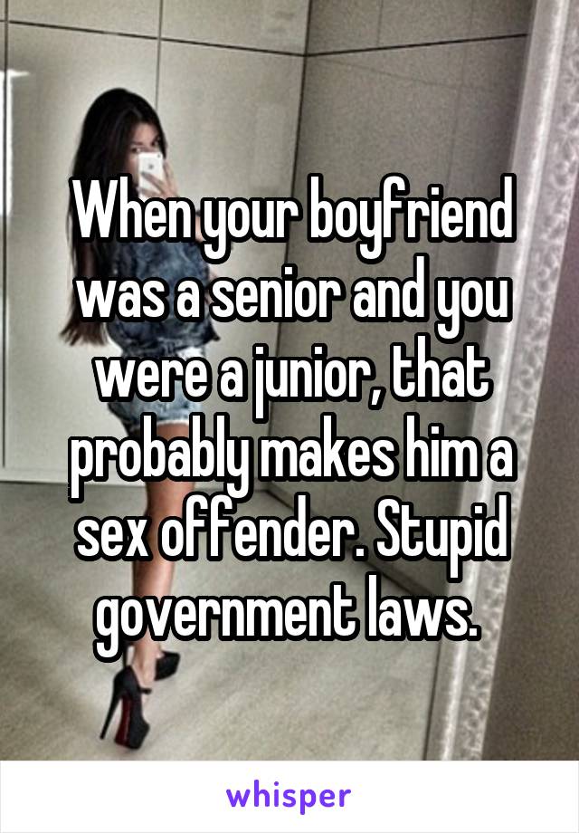 When your boyfriend was a senior and you were a junior, that probably makes him a sex offender. Stupid government laws. 