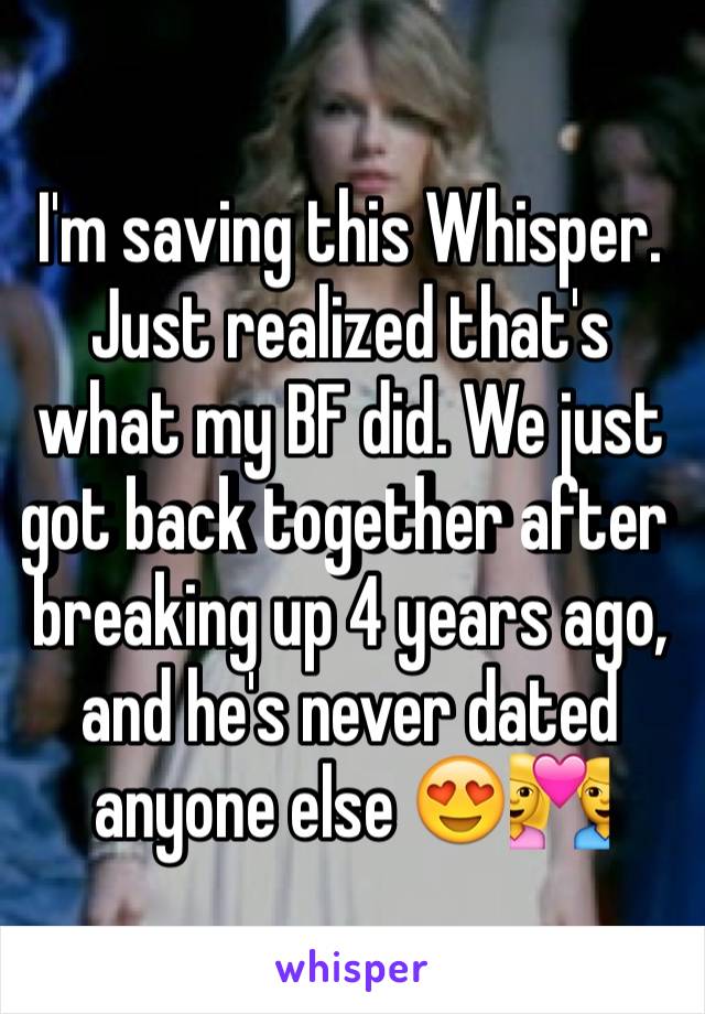 I'm saving this Whisper. Just realized that's what my BF did. We just got back together after breaking up 4 years ago, and he's never dated anyone else 😍💑