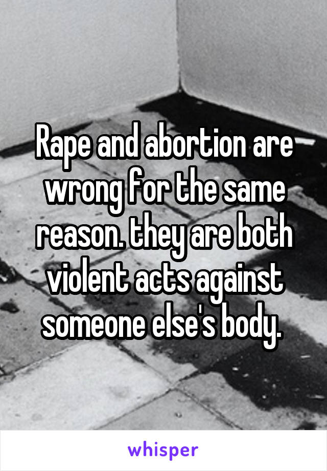 Rape and abortion are wrong for the same reason. they are both violent acts against someone else's body. 