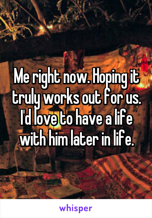 Me right now. Hoping it truly works out for us. I'd love to have a life with him later in life.