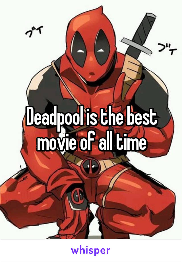 Deadpool is the best movie of all time