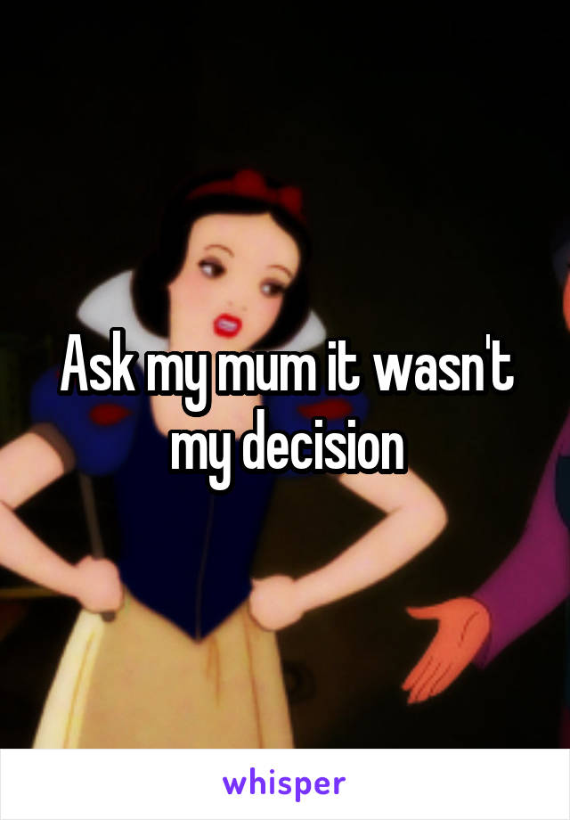 Ask my mum it wasn't my decision