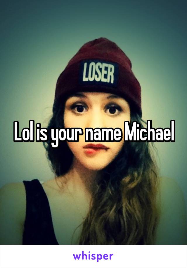 Lol is your name Michael