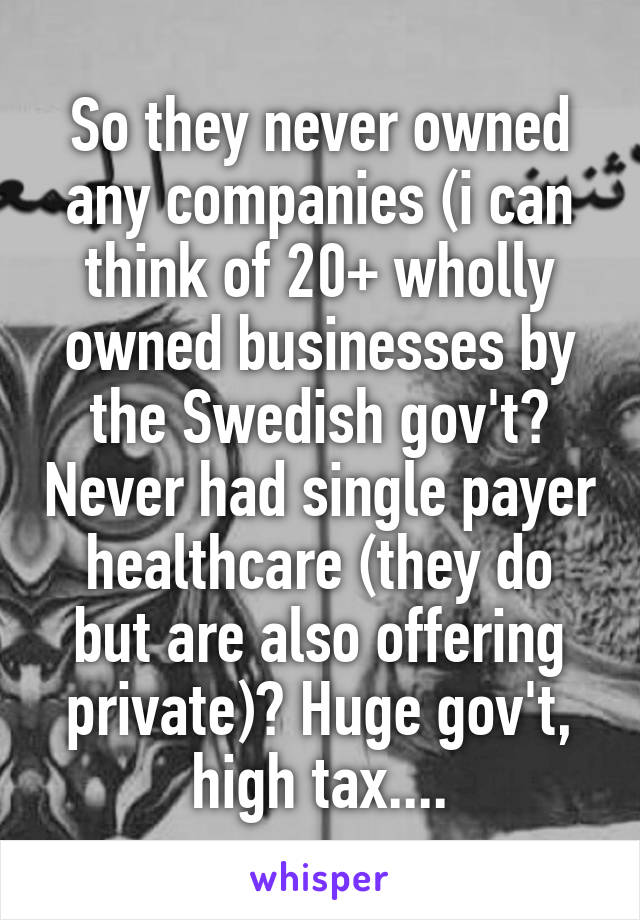 So they never owned any companies (i can think of 20+ wholly owned businesses by the Swedish gov't? Never had single payer healthcare (they do but are also offering private)? Huge gov't, high tax....